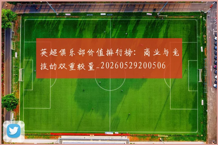 英超俱乐部价值排行榜：商业与竞技的双重较量_20260529200506