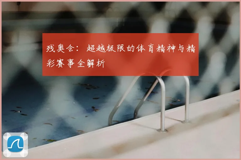 残奥会：超越极限的体育精神与精彩赛事全解析