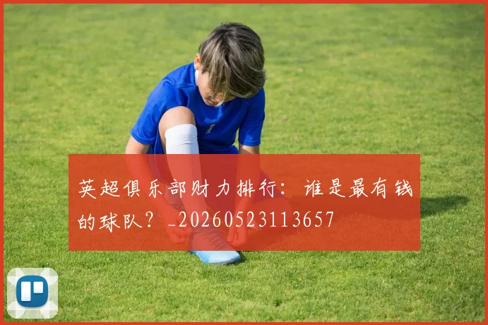 英超俱乐部财力排行：谁是最有钱的球队？_20260523113657