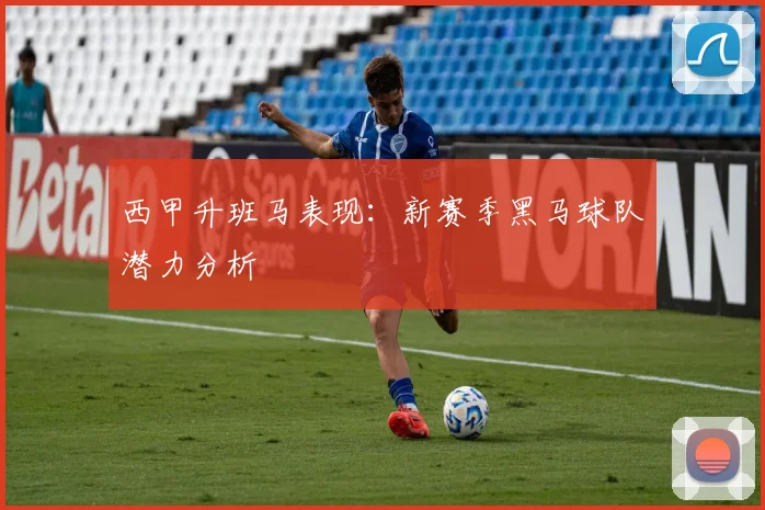 西甲升班马表现：新赛季黑马球队潜力分析