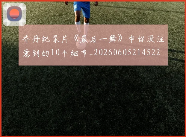 乔丹纪录片《最后一舞》中你没注意到的10个细节_20260605214522