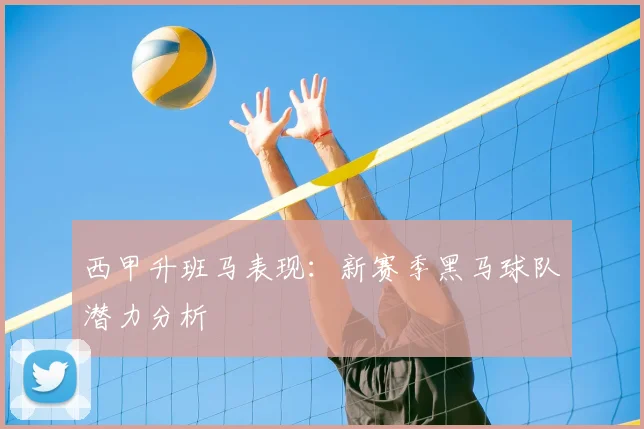 西甲升班马表现：新赛季黑马球队潜力分析