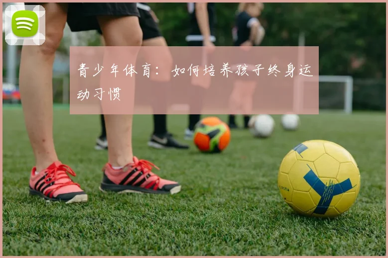 青少年体育:如何培养孩子终身运动习惯