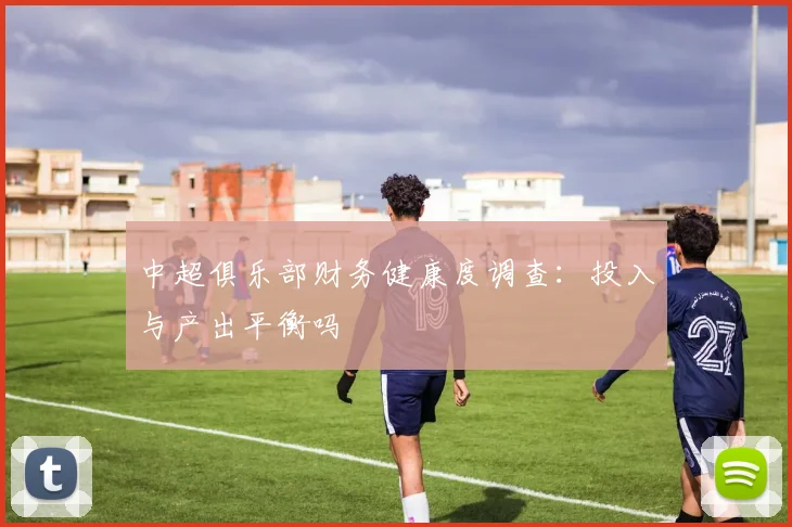 中超俱乐部财务健康度调查:投入与产出平衡吗