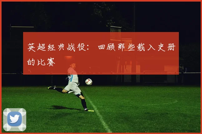 英超经典战役:回顾那些载入史册的比赛