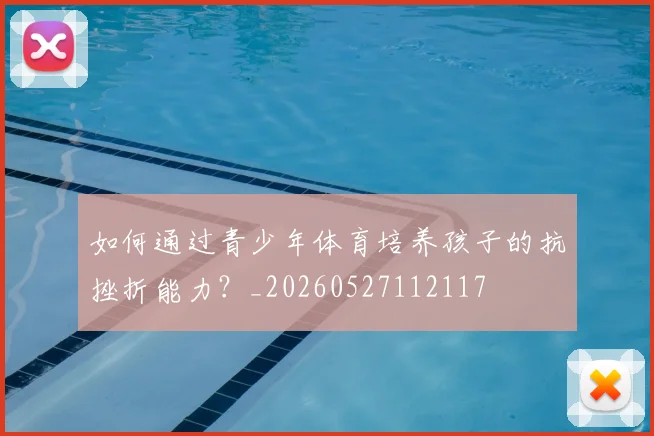 如何通过青少年体育培养孩子的抗挫折能力？_20260527112117